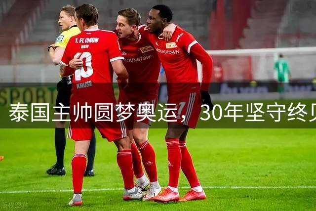 泰国主帅圆梦奥运，30年坚守终见曙光
